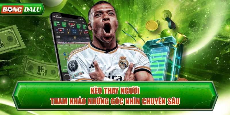 Kèo Thay Người - Tham Khảo Những Góc Nhìn Chuyên Sâu