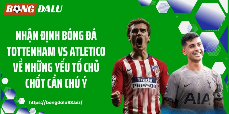 Nhận định bóng đá Tottenham vs Atletico về những yếu tố chủ chốt cần chú ý